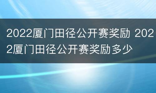 2022厦门田径公开赛奖励 2022厦门田径公开赛奖励多少