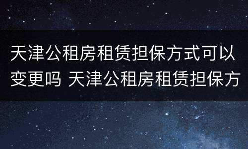天津公租房租赁担保方式可以变更吗 天津公租房租赁担保方式可以变更吗知乎