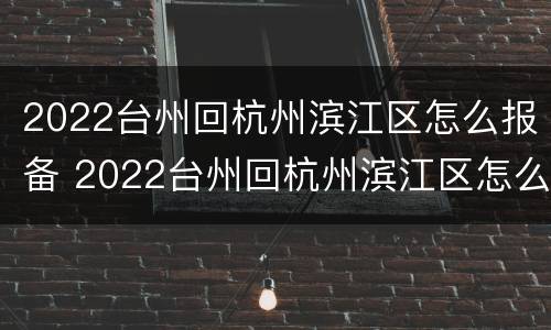 2022台州回杭州滨江区怎么报备 2022台州回杭州滨江区怎么报备呢