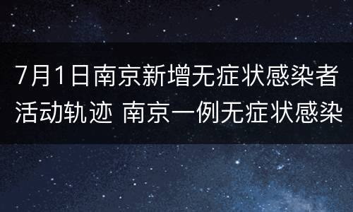 7月1日南京新增无症状感染者活动轨迹 南京一例无症状感染者行踪