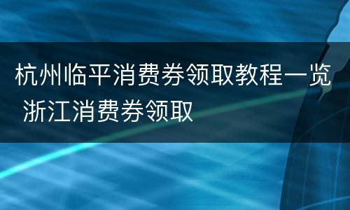 杭州临平消费券领取教程一览 浙江消费券领取