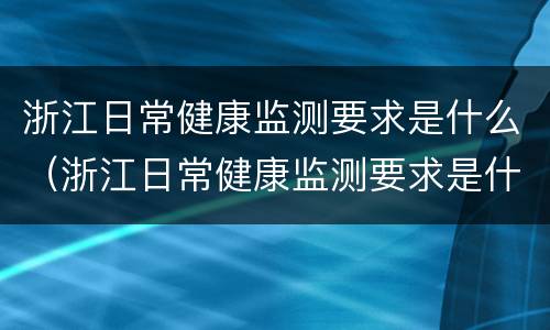 浙江日常健康监测要求是什么（浙江日常健康监测要求是什么呢）