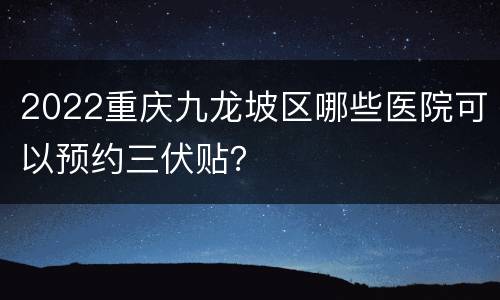 2022重庆九龙坡区哪些医院可以预约三伏贴？