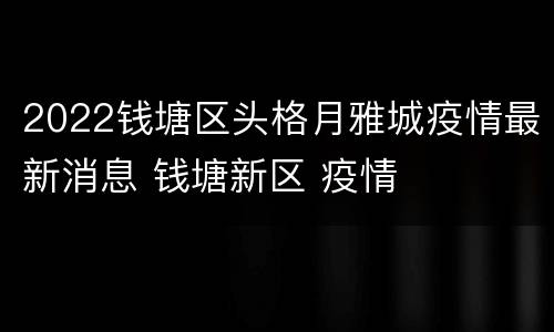 2022钱塘区头格月雅城疫情最新消息 钱塘新区 疫情