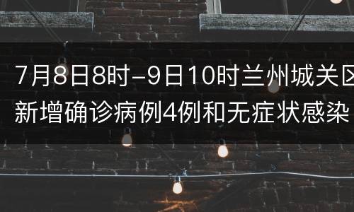 7月8日8时-9日10时兰州城关区新增确诊病例4例和无症状感染者2例