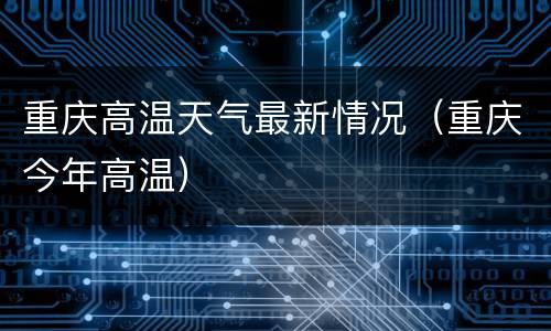 重庆高温天气最新情况（重庆今年高温）