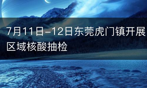 7月11日-12日东莞虎门镇开展区域核酸抽检