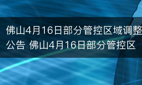 佛山4月16日部分管控区域调整公告 佛山4月16日部分管控区域调整公告内容