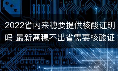 2022省内来穗要提供核酸证明吗 最新离穗不出省需要核酸证明吗