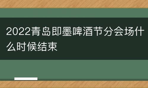 2022青岛即墨啤酒节分会场什么时候结束