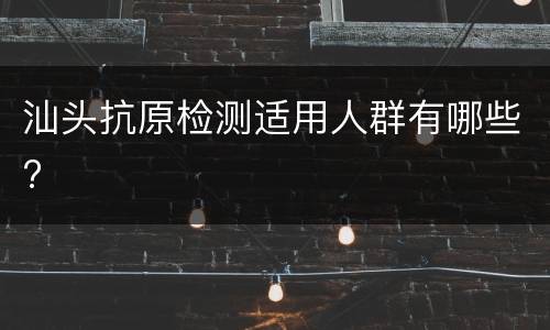 汕头抗原检测适用人群有哪些?