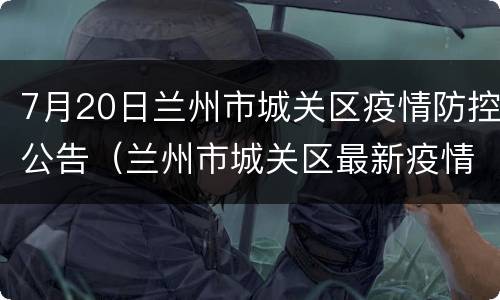 7月20日兰州市城关区疫情防控公告（兰州市城关区最新疫情）