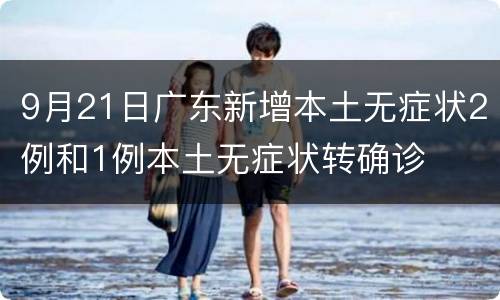 9月21日广东新增本土无症状2例和1例本土无症状转确诊
