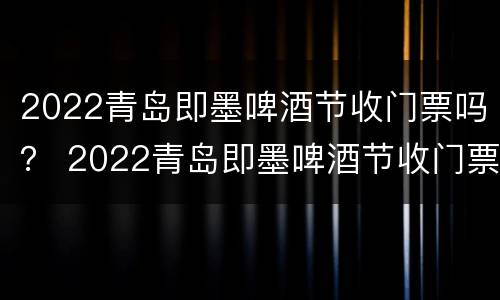 2022青岛即墨啤酒节收门票吗？ 2022青岛即墨啤酒节收门票吗