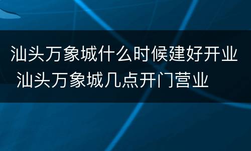 汕头万象城什么时候建好开业 汕头万象城几点开门营业
