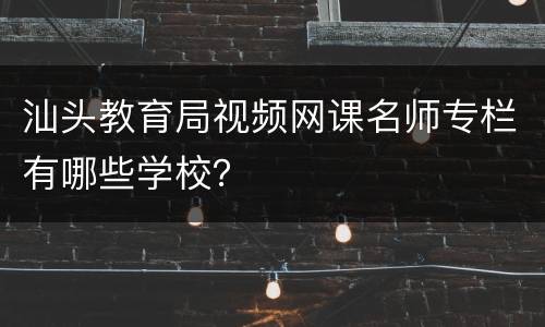 汕头教育局视频网课名师专栏有哪些学校？