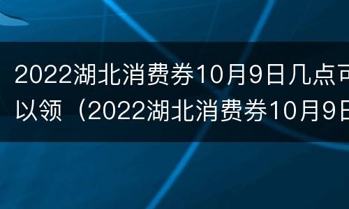 2022湖北消费券10月9日几点可以领（2022湖北消费券10月9日几点可以领到）