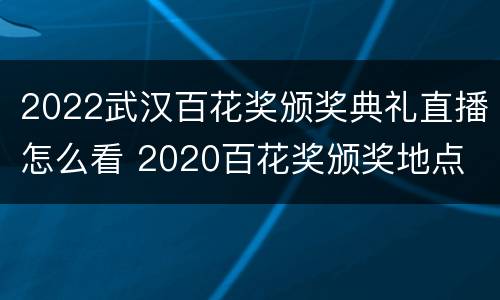 2022武汉百花奖颁奖典礼直播怎么看 2020百花奖颁奖地点