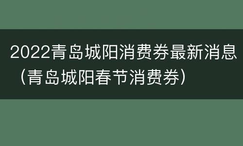 2022青岛城阳消费券最新消息（青岛城阳春节消费券）