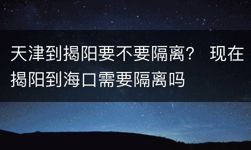 天津到揭阳要不要隔离？ 现在揭阳到海口需要隔离吗