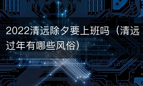 2022清远除夕要上班吗（清远过年有哪些风俗）