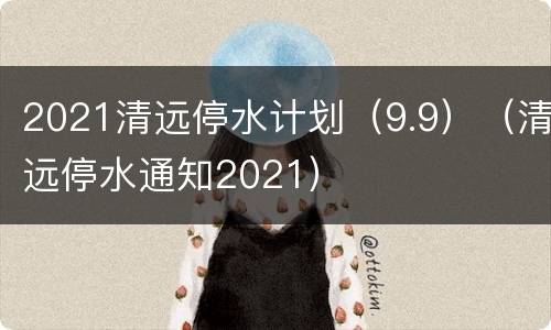 2021清远停水计划（9.9）（清远停水通知2021）