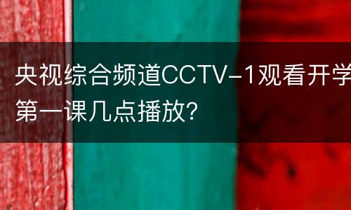 央视综合频道CCTV-1观看开学第一课几点播放？