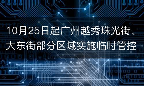 10月25日起广州越秀珠光街、大东街部分区域实施临时管控