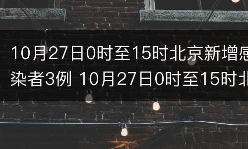 10月27日0时至15时北京新增感染者3例 10月27日0时至15时北京新增感染者3例