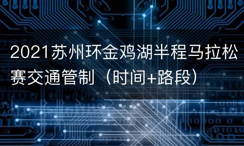 2021苏州环金鸡湖半程马拉松赛交通管制（时间+路段）