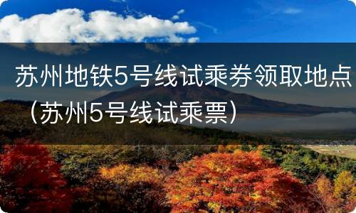 苏州地铁5号线试乘券领取地点（苏州5号线试乘票）