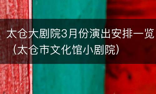 太仓大剧院3月份演出安排一览（太仓市文化馆小剧院）