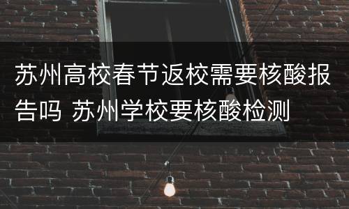 苏州高校春节返校需要核酸报告吗 苏州学校要核酸检测