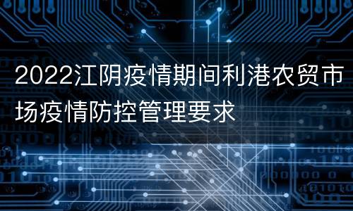 2022江阴疫情期间利港农贸市场疫情防控管理要求