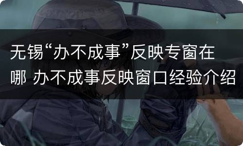 无锡“办不成事”反映专窗在哪 办不成事反映窗口经验介绍