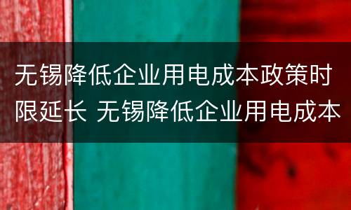 无锡降低企业用电成本政策时限延长 无锡降低企业用电成本政策时限延长了吗