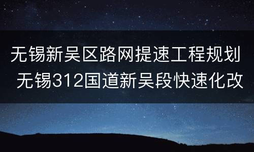 无锡新吴区路网提速工程规划 无锡312国道新吴段快速化改扩建工程招标