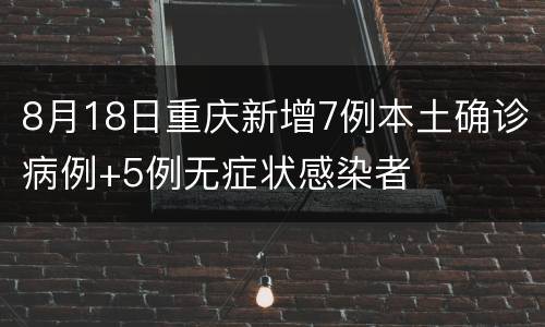 8月18日重庆新增7例本土确诊病例+5例无症状感染者