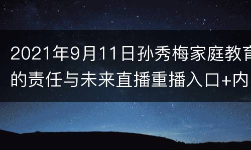 2021年9月11日孙秀梅家庭教育的责任与未来直播重播入口+内容