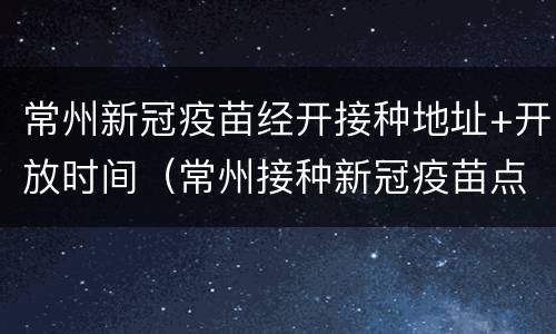 常州新冠疫苗经开接种地址+开放时间（常州接种新冠疫苗点）