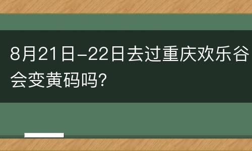 8月21日-22日去过重庆欢乐谷会变黄码吗？