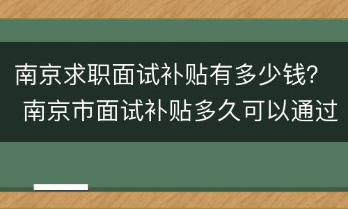 南京求职面试补贴有多少钱？ 南京市面试补贴多久可以通过