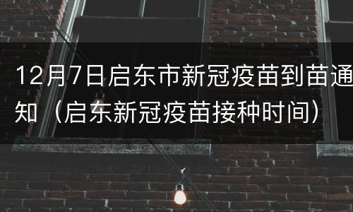 12月7日启东市新冠疫苗到苗通知（启东新冠疫苗接种时间）