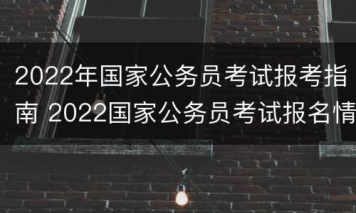 2022年国家公务员考试报考指南 2022国家公务员考试报名情况