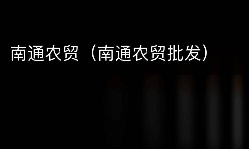 南通农贸（南通农贸批发）