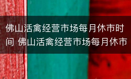 佛山活禽经营市场每月休市时间 佛山活禽经营市场每月休市时间是几号