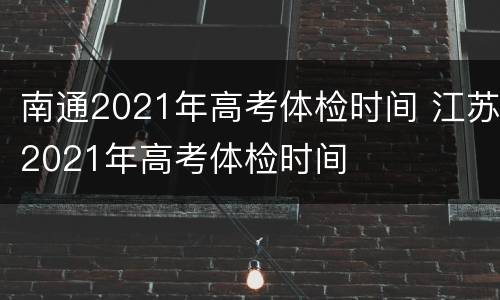 南通2021年高考体检时间 江苏2021年高考体检时间