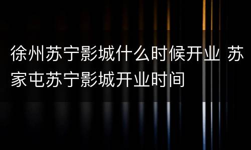 徐州苏宁影城什么时候开业 苏家屯苏宁影城开业时间
