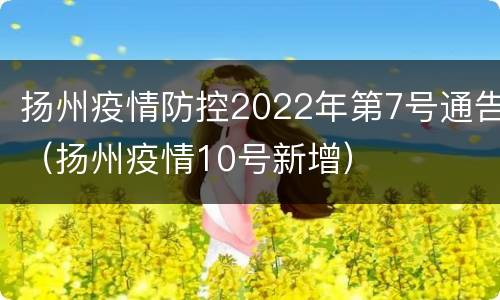 扬州疫情防控2022年第7号通告（扬州疫情10号新增）
