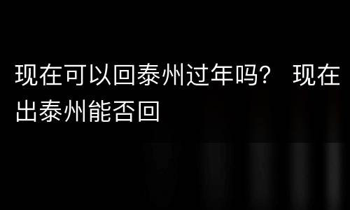 现在可以回泰州过年吗？ 现在出泰州能否回